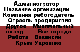 Администратор › Название организации ­ Компания-работодатель › Отрасль предприятия ­ Другое › Минимальный оклад ­ 1 - Все города Работа » Вакансии   . Крым,Украинка